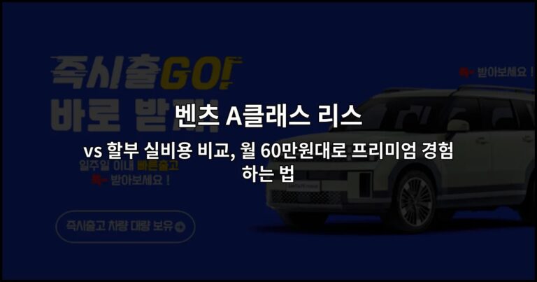 벤츠 A클래스 리스 vs 할부 실비용 비교, 월 60만원대로 프리미엄 경험하는 법
